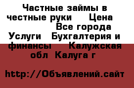 Частные займы в честные руки!  › Цена ­ 2 000 000 - Все города Услуги » Бухгалтерия и финансы   . Калужская обл.,Калуга г.